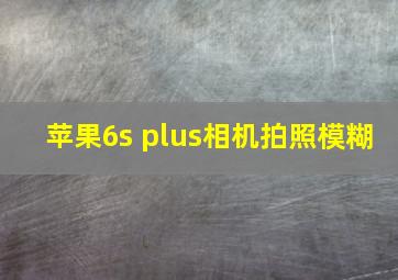 苹果6s plus相机拍照模糊